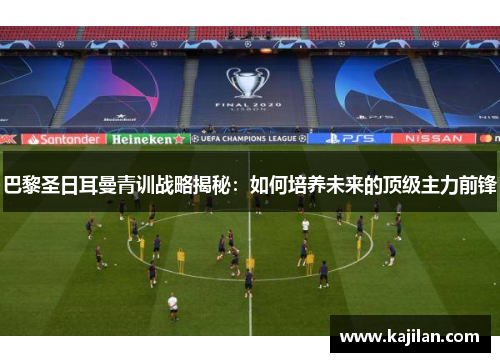 巴黎圣日耳曼青训战略揭秘：如何培养未来的顶级主力前锋