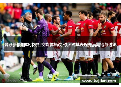 曼联新援加盟引发社交媒体热议 球迷对其表现充满期待与讨论