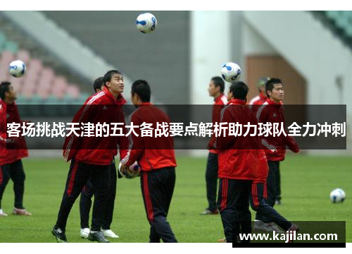 客场挑战天津的五大备战要点解析助力球队全力冲刺