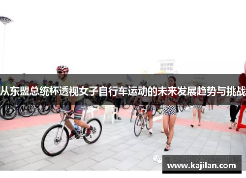从东盟总统杯透视女子自行车运动的未来发展趋势与挑战