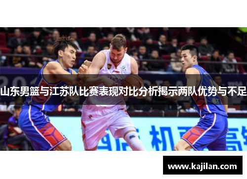 山东男篮与江苏队比赛表现对比分析揭示两队优势与不足