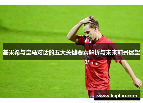 基米希与皇马对话的五大关键要素解析与未来前景展望