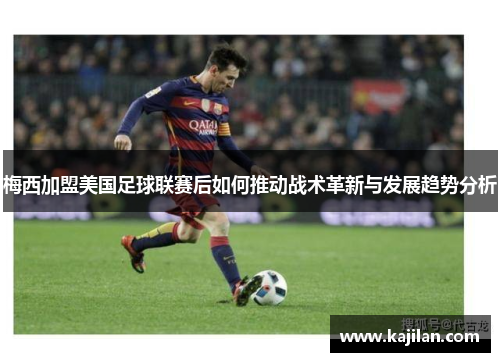 梅西加盟美国足球联赛后如何推动战术革新与发展趋势分析