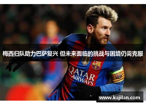 梅西归队助力巴萨复兴 但未来面临的挑战与困境仍需克服