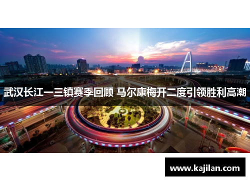 武汉长江一三镇赛季回顾 马尔康梅开二度引领胜利高潮