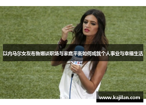 以内马尔女友布鲁娜谈职场与家庭平衡如何成就个人事业与幸福生活