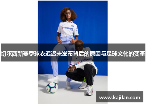 切尔西新赛季球衣迟迟未发布背后的原因与足球文化的变革