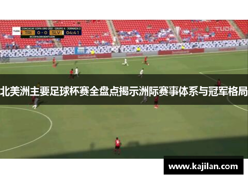 北美洲主要足球杯赛全盘点揭示洲际赛事体系与冠军格局