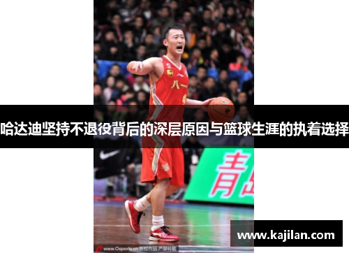 哈达迪坚持不退役背后的深层原因与篮球生涯的执着选择