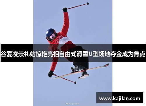 谷爱凌崇礼站惊艳亮相自由式滑雪U型场地夺金成为焦点