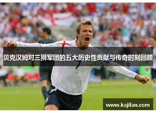 贝克汉姆对三狮军团的五大历史性贡献与传奇时刻回顾 贝克汉姆对三狮军团的五大历史性贡献与传奇时刻回顾