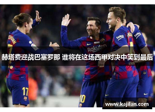 赫塔费迎战巴塞罗那 谁将在这场西甲对决中笑到最后 赫塔费迎战巴塞罗那 谁将在这场西甲对决中笑到最后