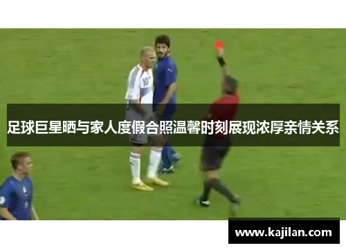 足球巨星晒与家人度假合照温馨时刻展现浓厚亲情关系