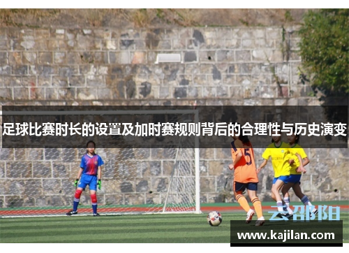 足球比赛时长的设置及加时赛规则背后的合理性与历史演变 足球比赛时长的设置及加时赛规则背后的合理性与历史演变