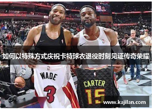 如何以特殊方式庆祝卡特球衣退役时刻见证传奇荣耀